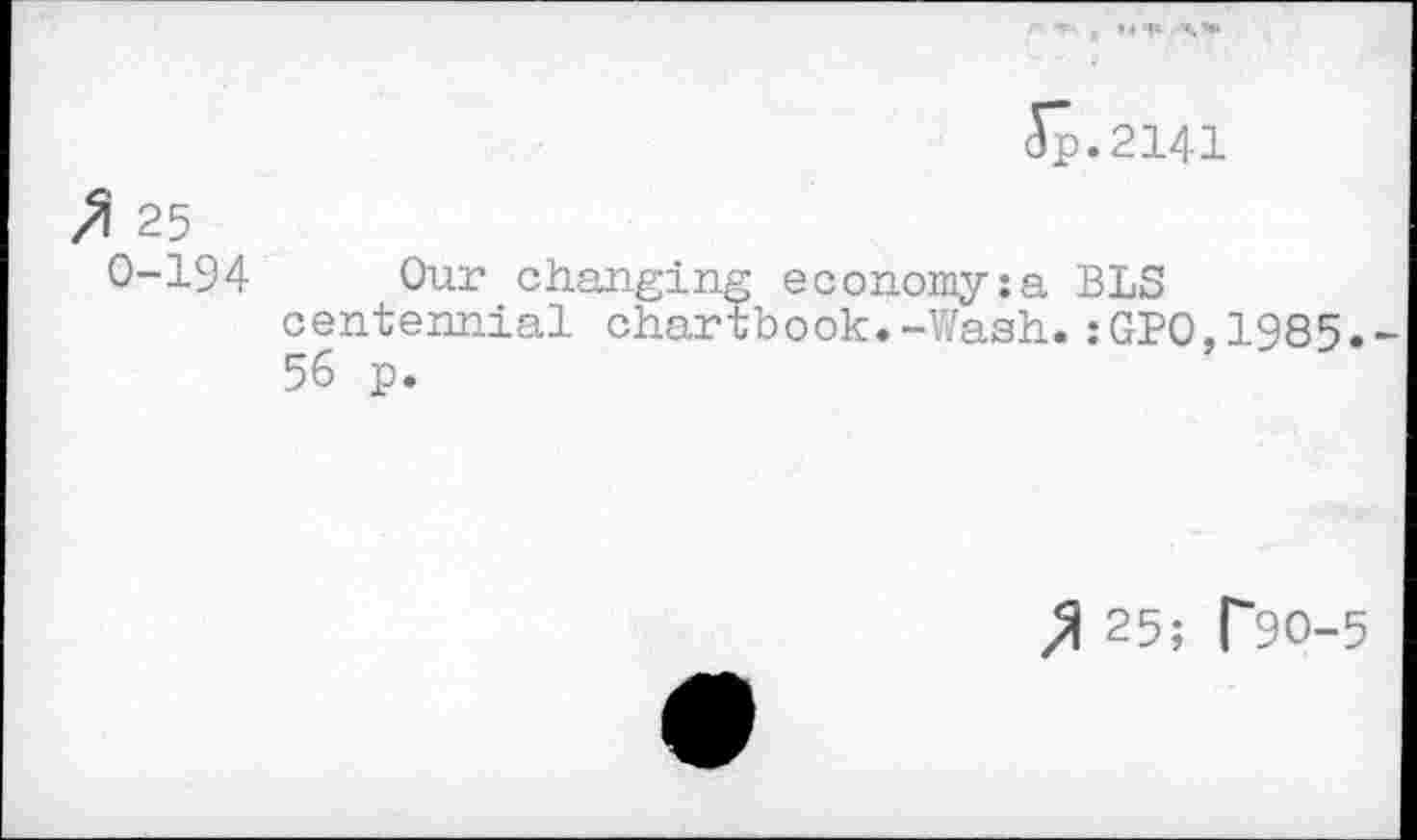 ﻿Jp.2141
/1 25
0-194 Our changing economyza BLS centennial chartbook.-Wash.:GP0,1985. 56 p.
% 25; T9O-5